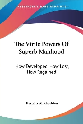 The Virile Powers Of Superb Manhood: How Developed, How Lost, How Regained by Macfadden, Bernarr