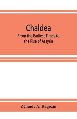 Chaldea: From the Earliest Times to the Rise of Assyria by Zénaïde a Ragozin