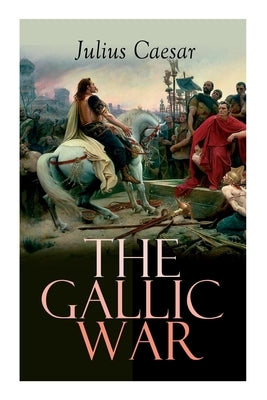 The Gallic War: Historical Account of Julius Caesar's Military Campaign in Celtic Gaul by Caesar, Julius