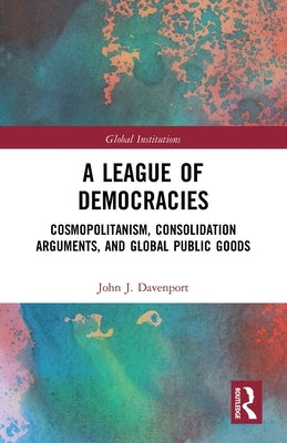 A League of Democracies: Cosmopolitanism, Consolidation Arguments, and Global Public Goods by Davenport, John J.