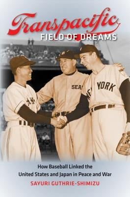 Transpacific Field of Dreams: How Baseball Linked the United States and Japan in Peace and War by Guthrie-Shimizu, Sayuri