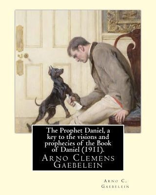 The Prophet Daniel, a key to the visions and prophecies of the Book of Daniel (1911). By: Arno C. Gaebelein: Arno Clemens Gaebelein (August 27, 1861 - Paperback Createspace Independent Publishing Platform