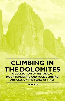 Climbing in the Dolomites - A Collection of Historical Mountaineering and Rock Climbing Articles on the Peaks of Italy Paperback Tansill Press