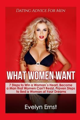 What Women Want, Dating Advice For Men: 7 Steps to Win a Woman`s Heart, Become a Man that Women Can't Resist, Proven Steps to Bed a Woman of Your Drea by Ernst, Evelyn