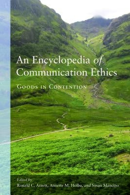 An Encyclopedia of Communication Ethics: Goods in Contention by Arnett, Ronald C.