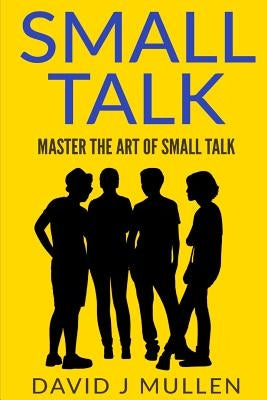 SMALL TALK;How to master the art of small talk.: How To Talk To Anyone by Mullen, David J.