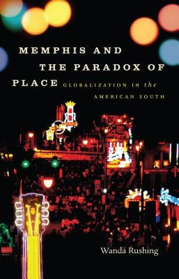 Memphis and the Paradox of Place: Globalization in the American South by Rushing, Wanda