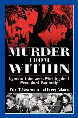 Murder from Within: Lyndon Johnson's Plot Against President Kennedy by Newcomb, Fred T.