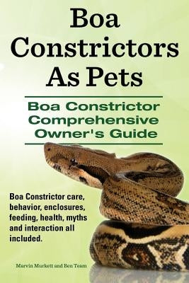 Boa Constrictors as Pets. Boa Constrictor Comprehensive Owner's Guide. Boa Constrictor Care, Behavior, Enclosures, Feeding, Health, Myths and Interact by Murkett, Marvin