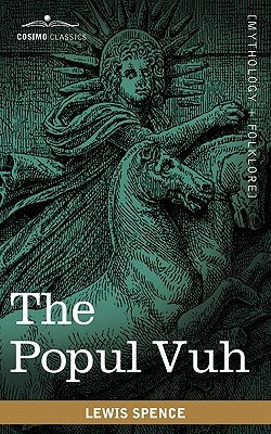 The Popul Vuh: The Mythic and Heroic Sagas of the Kiches of Central America by Spence, Lewis