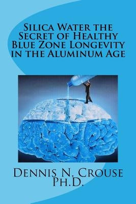 Silica Water the Secret of Healthy Blue Zone Longevity in the Aluminum Age by Crouse Phd, Dennis N.