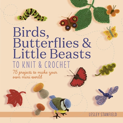 Birds, Butterflies & Little Beasts to Knit & Crochet: 75 Projects to Make Your Own Mini World by Stanfield, Lesley