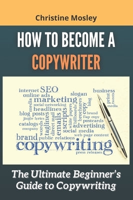 How to Become a Copywriter: The Ultimate Beginner's Guide to Copywriting by Mosley, Christine