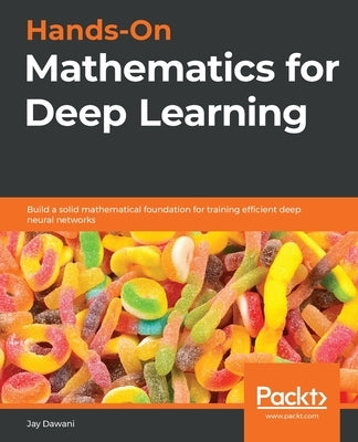 Hands-On Mathematics for Deep Learning: Build a solid mathematical foundation for training efficient deep neural networks by Dawani, Jay