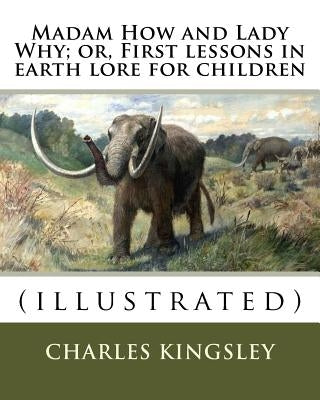 Madam How and Lady Why; or, First lessons in earth lore for children By: Charles Kingsley (illustrated): Charles Kingsley (12 June 1819 - 23 January 1 Paperback Createspace Independent Publishing Platform