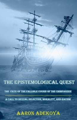 The Epistemological Quest: The Fate of the Fallible Cousin of the Chimpanzee: A Call to Sexual Selection, Morality, and Racism Paperback Aaron Adekoya