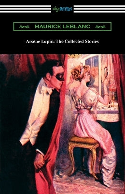 Arsene Lupin: The Collected Stories by LeBlanc, Maurice