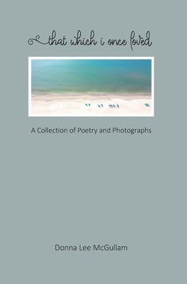 That Which I Once Loved: A Collection of Poetry and Photographs by McGullam, Donna Lee