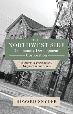 The Northwest Side Community Development Corporation: A Story of Persistence, Adaptation, and Luck by Snyder, Howard
