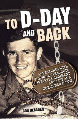 To D-Day and Back: Adventures with the 507th Parachute Infantry Regiment and Life as a World War II Pow: A Memoir by Bearden, Bob