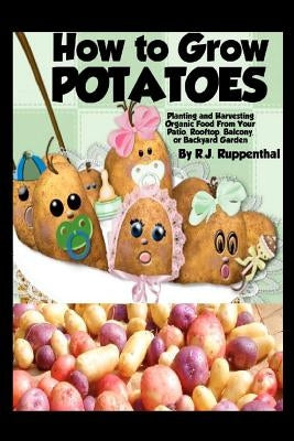How to Grow Potatoes: Planting and Harvesting Organic Food From Your Patio, Rooftop, Balcony, or Backyard Garden Paperback Createspace Independent Publishing Platform