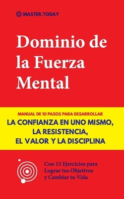 Dominio de la Fuerza Mental: Manual de 10 Pasos para Desarrollar la Confianza en uno Mismo, la Resistencia, el Valor y la Disciplina (Con 15 Ejerci by Today, Master