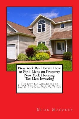 New York Real Estate How to Find Liens on Property New York Housing Tax Lien Investing: The Best Tax Lien Books to Find & Finance Tax Lien Houses for by Mahoney, Brian