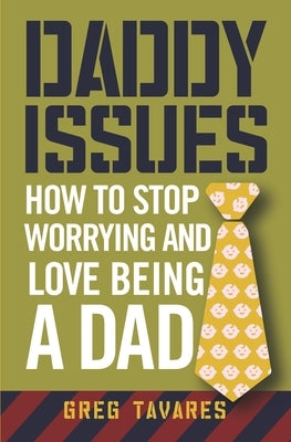 Daddy Issues: How to Stop Worrying and Love Being a Dad by Tavares, Greg