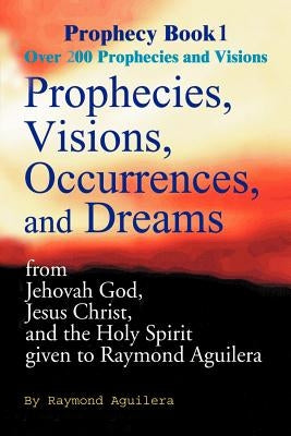 Prophecies, Visions, Occurences, and Dreams: From Jehovah God, Jesus Christ, and the Holy Spirit by Aguilera, Raymond