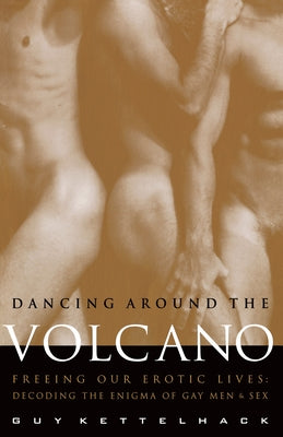 Dancing Around the Volcano: Freeing Our Erotic Lives: Decoding the Enigma of Gay Men and Sex by Kettelhack, Guy