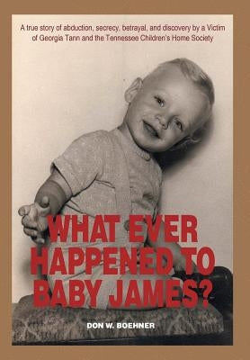 What Ever Happened to Baby James?: A true story of abduction, secrecy, betrayal, and discovery by a Victim of Georgia Tann and the Tennessee Children' by Boehner, Don W.