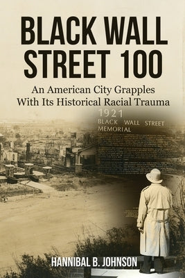 Black Wall Street 100: An American City Grapples With Its Historical Racial Trauma by Johnson, Hannibal B.