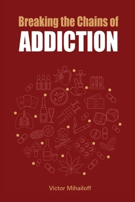 Breaking the Chains of Addiction by Mihailoff, Victor