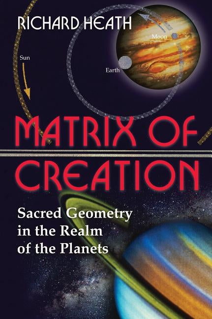 Matrix of Creation: Sacred Geometry in the Realm of the Planets by Heath, Richard