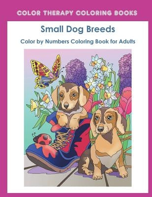 Color by Numbers Adult Coloring Book of Small Breed Dogs: An Easy Color by Number Adult Coloring Book of Small Breed Dogs including Dachshund, Chihuah by Color Therapy Coloring Book