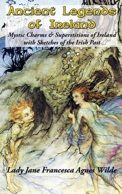 Ancient Legends of Ireland: Mystic Charms & Superstitions of Ireland with Sketches of the Irish Past by Wilde, Lady Jane Francesca Agnes