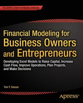 Financial Modeling for Business Owners and Entrepreneurs: Developing Excel Models to Raise Capital, Increase Cash Flow, Improve Operations, Plan Proje by Sawyer, Tom Y.