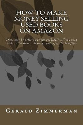 How To Make Money Selling Used Books On Amazon: There may be dollars on your bookshelf. All you need to do is list them, sell them, and enjoy the bene by Zimmerman, Gerald