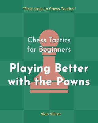 Chess Tactics for Beginners, Playing Better with the Pawns: 500 Chess Problems to Master the Pawns by Viktor, Alan