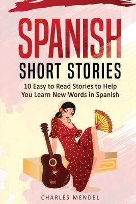 Spanish Short Stories For Beginners: 10 Easy To Read Short Stories To Help You Learn New Words In Spanish by Mendel, Charles