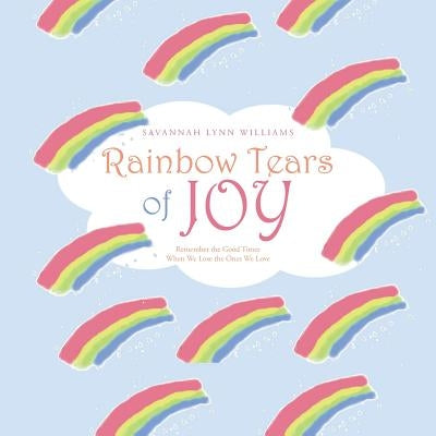 Rainbow Tears of Joy: Remember the Good Times When We Lose the Ones We Love by Williams, Savannah Lynn