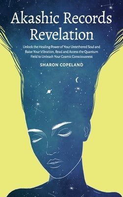 Akashic Records Revelation: Unlock the Healing Power of Your Untethered Soul and Raise Your Vibration, Read and Access the Quantum Field to Unleas by Copeland, Sharon