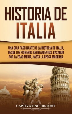 Historia de Italia: Una guía fascinante de la historia de Italia, desde los primeros asentamientos, pasando por la Edad Media, hasta la ép by History, Captivating