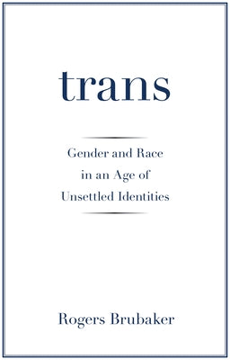 Trans: Gender and Race in an Age of Unsettled Identities by Brubaker, Rogers