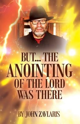 But...The Anointing of The Lord Was There: With God's instruction in my heart, I have written about what he has done in my life, by Zavlaris, John