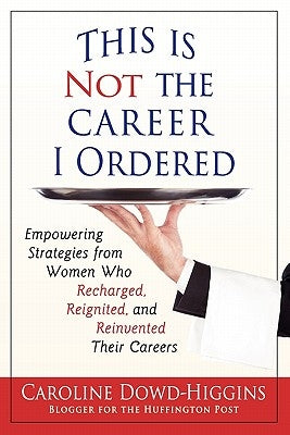 This Is Not the Career I Ordered: Empowering Strategies from Women Who Recharged, Reignited, and Reinvented Their Careers by Dowd-Higgins, Caroline