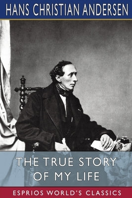 The True Story of My Life (Esprios Classics): A Sketch by Andersen, Hans Christian