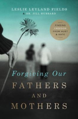 Forgiving Our Fathers and Mothers: Finding Freedom from Hurt and Hate by Fields, Leslie Leyland