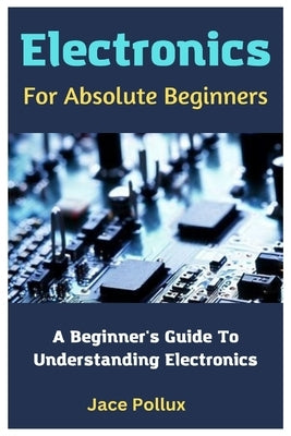Electronics For Absolute Beginners: A Beginner's Guide To Understanding Electronics Paperback Independently Published