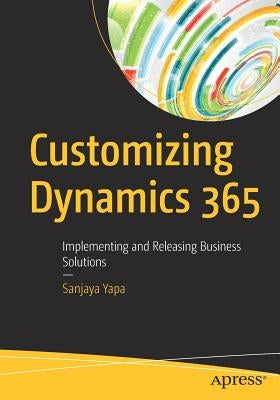 Customizing Dynamics 365: Implementing and Releasing Business Solutions by Yapa, Sanjaya